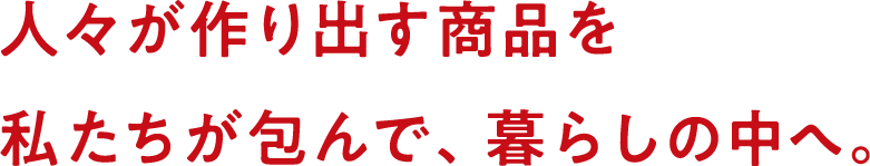 人々が作り出す商品を私たちが包んで、暮らしの中へ。